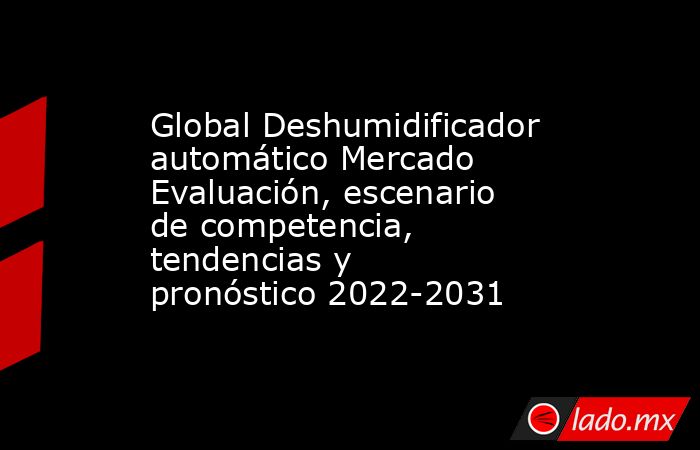 Global Deshumidificador automático Mercado Evaluación, escenario de competencia, tendencias y pronóstico 2022-2031. Noticias en tiempo real