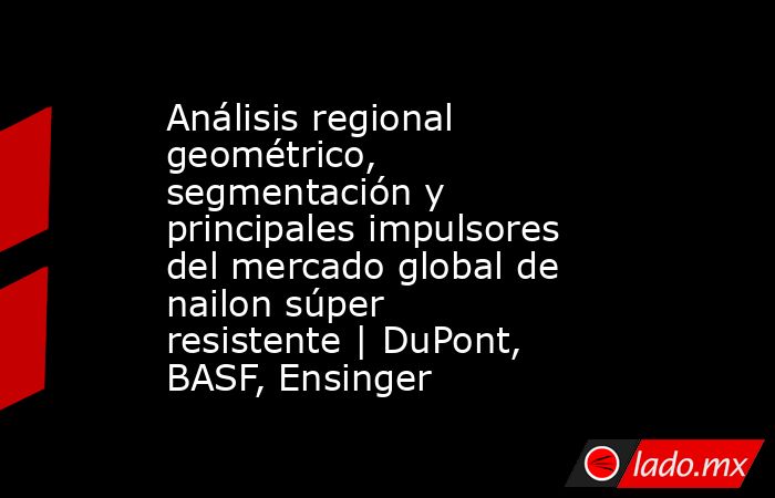 Análisis regional geométrico, segmentación y principales impulsores del mercado global de nailon súper resistente | DuPont, BASF, Ensinger. Noticias en tiempo real