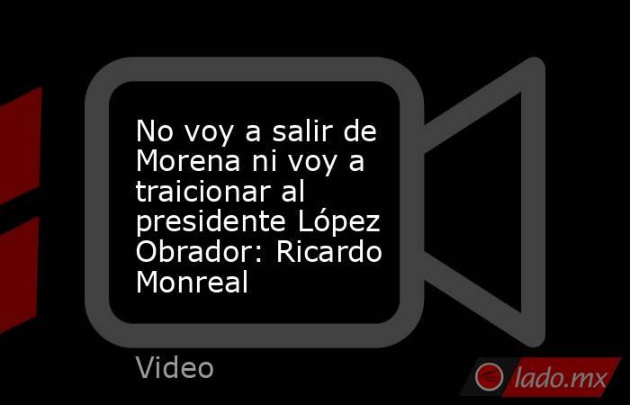 No voy a salir de Morena ni voy a traicionar al presidente López Obrador: Ricardo Monreal. Noticias en tiempo real
