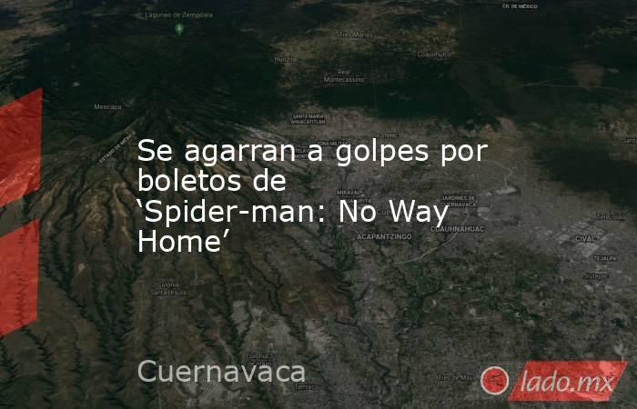 Se agarran a golpes por boletos de ‘Spider-man: No Way Home’. Noticias en tiempo real