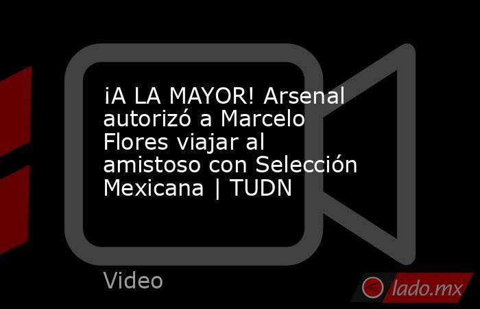 ¡A LA MAYOR! Arsenal autorizó a Marcelo Flores viajar al amistoso con Selección Mexicana | TUDN. Noticias en tiempo real