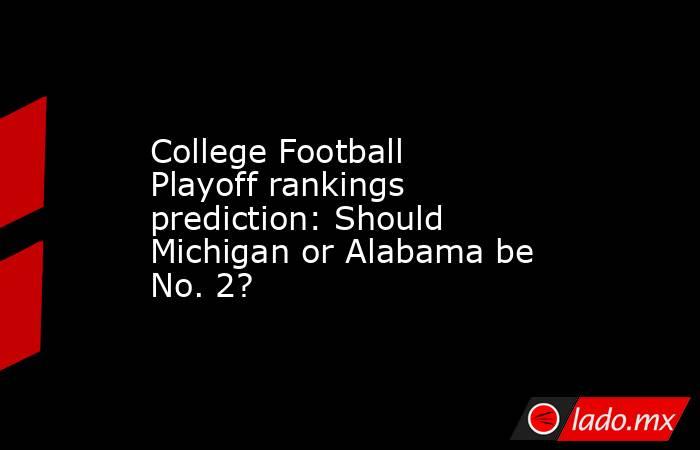 College Football Playoff rankings prediction: Should Michigan or Alabama be No. 2?. Noticias en tiempo real