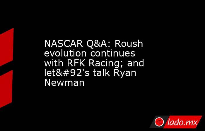 NASCAR Q&A: Roush evolution continues with RFK Racing; and let\'s talk Ryan Newman. Noticias en tiempo real