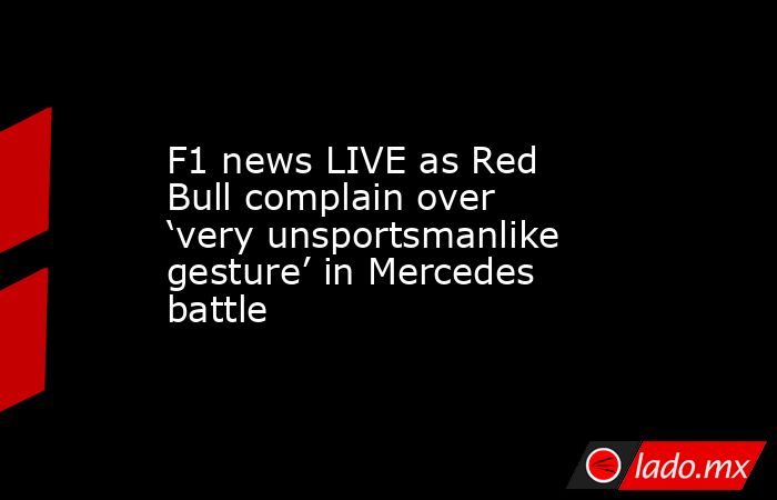 F1 news LIVE as Red Bull complain over ‘very unsportsmanlike gesture’ in Mercedes battle. Noticias en tiempo real