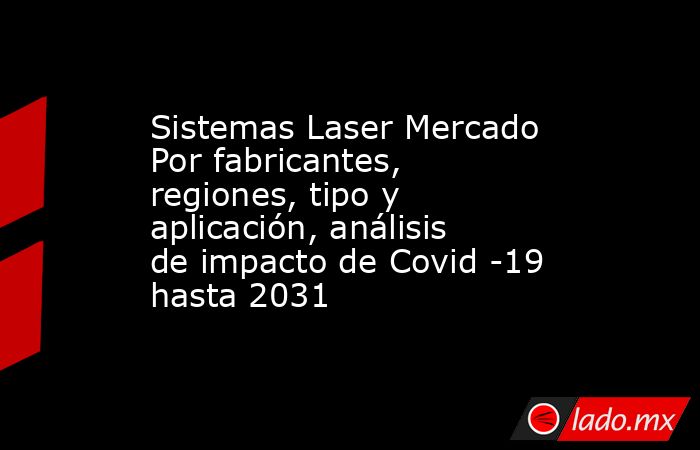 Sistemas Laser Mercado Por fabricantes, regiones, tipo y aplicación, análisis de impacto de Covid -19 hasta 2031. Noticias en tiempo real