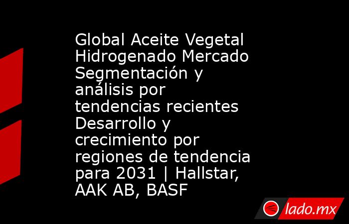 Global Aceite Vegetal Hidrogenado Mercado Segmentación y análisis por tendencias recientes Desarrollo y crecimiento por regiones de tendencia para 2031 | Hallstar, AAK AB, BASF. Noticias en tiempo real