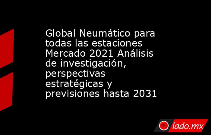 Global Neumático para todas las estaciones Mercado 2021 Análisis de investigación, perspectivas estratégicas y previsiones hasta 2031. Noticias en tiempo real