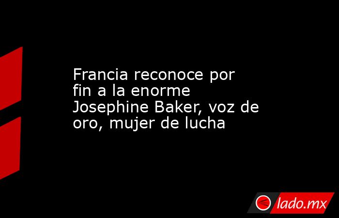 Francia reconoce por fin a la enorme Josephine Baker, voz de oro, mujer de lucha. Noticias en tiempo real