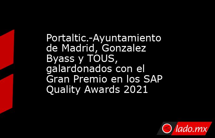 Portaltic.-Ayuntamiento de Madrid, Gonzalez Byass y TOUS, galardonados con el Gran Premio en los SAP Quality Awards 2021. Noticias en tiempo real