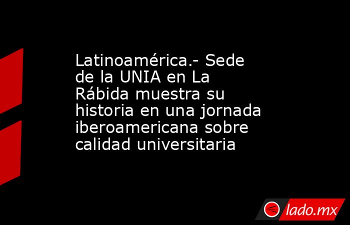 Latinoamérica.- Sede de la UNIA en La Rábida muestra su historia en una jornada iberoamericana sobre calidad universitaria. Noticias en tiempo real