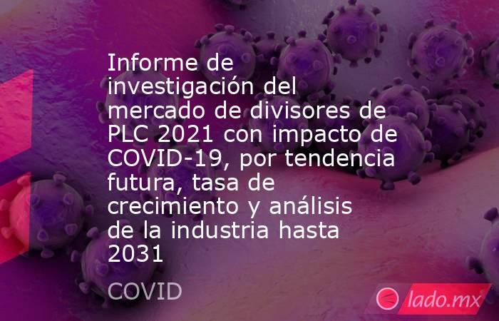 Informe de investigación del mercado de divisores de PLC 2021 con impacto de COVID-19, por tendencia futura, tasa de crecimiento y análisis de la industria hasta 2031. Noticias en tiempo real