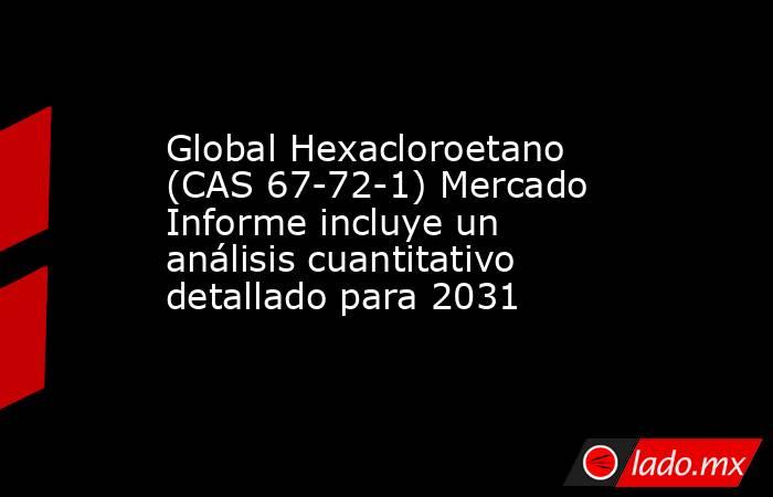 Global Hexacloroetano (CAS 67-72-1) Mercado Informe incluye un análisis cuantitativo detallado para 2031. Noticias en tiempo real