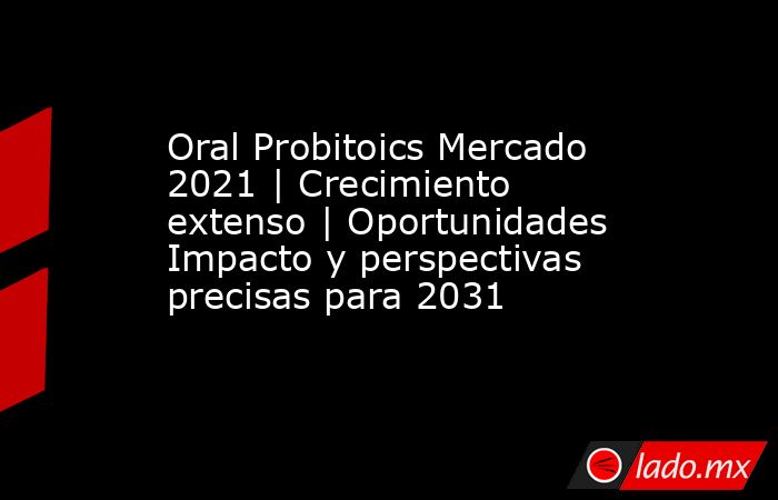 Oral Probitoics Mercado 2021 | Crecimiento extenso | Oportunidades Impacto y perspectivas precisas para 2031. Noticias en tiempo real
