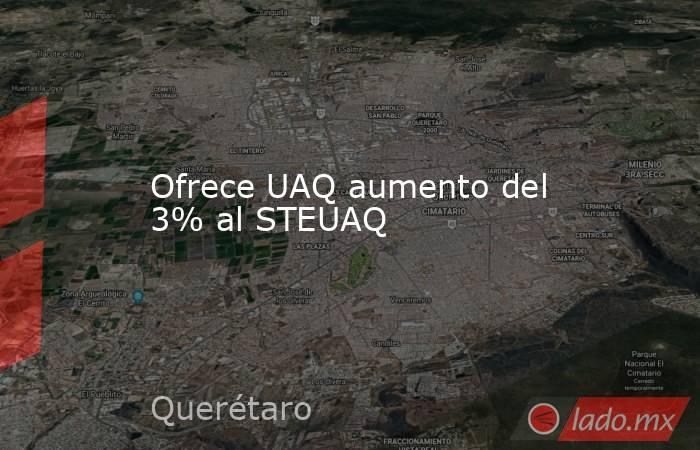 Ofrece UAQ aumento del 3% al STEUAQ. Noticias en tiempo real