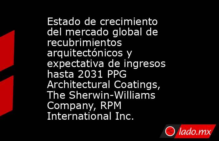 Estado de crecimiento del mercado global de recubrimientos arquitectónicos y expectativa de ingresos hasta 2031 PPG Architectural Coatings, The Sherwin-Williams Company, RPM International Inc.. Noticias en tiempo real
