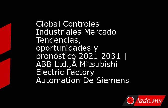 Global Controles Industriales Mercado Tendencias, oportunidades y pronóstico 2021 2031 | ABB Ltd.,Â Mitsubishi Electric Factory Automation De Siemens. Noticias en tiempo real