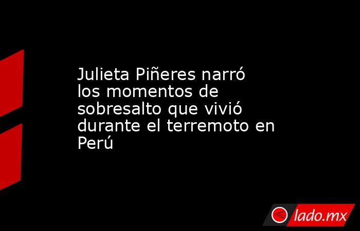 Julieta Piñeres narró los momentos de sobresalto que vivió durante el terremoto en Perú. Noticias en tiempo real