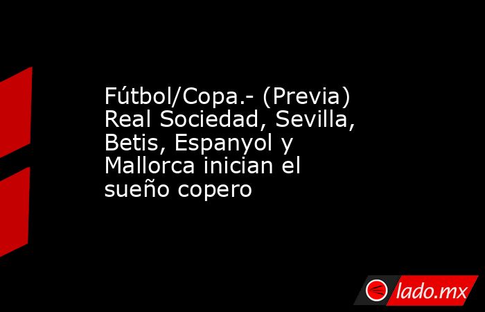 Fútbol/Copa.- (Previa) Real Sociedad, Sevilla, Betis, Espanyol y Mallorca inician el sueño copero. Noticias en tiempo real