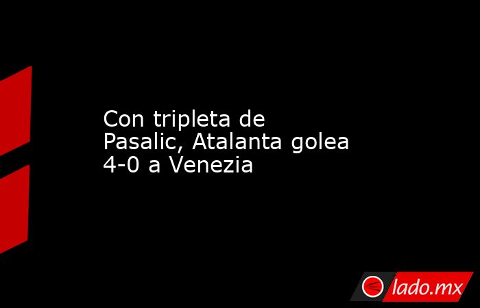 Con tripleta de Pasalic, Atalanta golea 4-0 a Venezia. Noticias en tiempo real