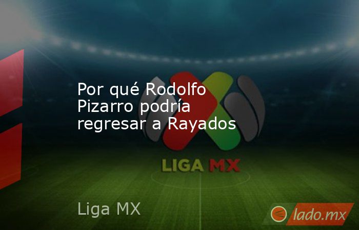 Por qué Rodolfo Pizarro podría regresar a Rayados. Noticias en tiempo real