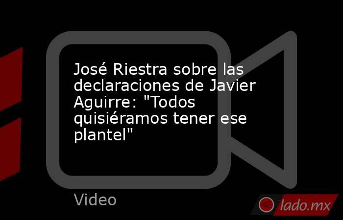 José Riestra sobre las declaraciones de Javier Aguirre: 