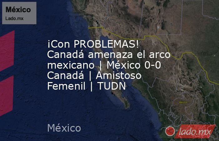 ¡Con PROBLEMAS! Canadá amenaza el arco mexicano | México 0-0 Canadá | Amistoso Femenil | TUDN. Noticias en tiempo real