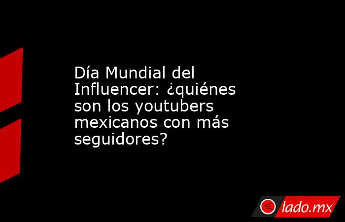 Día Mundial del Influencer: ¿quiénes son los youtubers mexicanos con más seguidores?. Noticias en tiempo real