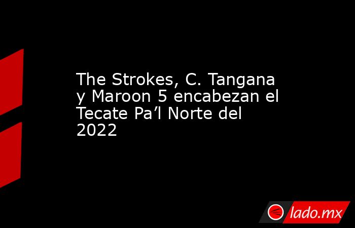 The Strokes, C. Tangana y Maroon 5 encabezan el Tecate Pa’l Norte del 2022. Noticias en tiempo real