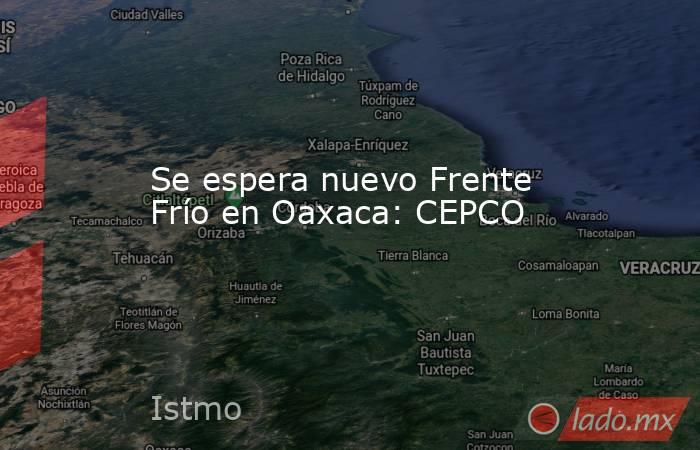 Se espera nuevo Frente Frío en Oaxaca: CEPCO. Noticias en tiempo real