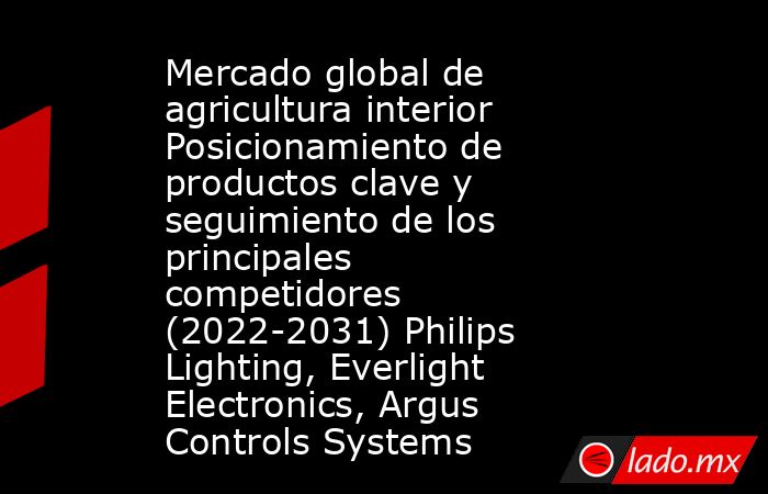 Mercado global de agricultura interior Posicionamiento de productos clave y seguimiento de los principales competidores (2022-2031) Philips Lighting, Everlight Electronics, Argus Controls Systems. Noticias en tiempo real