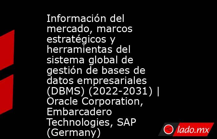 Información del mercado, marcos estratégicos y herramientas del sistema global de gestión de bases de datos empresariales (DBMS) (2022-2031) | Oracle Corporation, Embarcadero Technologies, SAP (Germany). Noticias en tiempo real