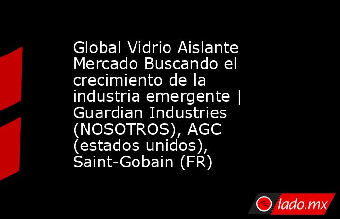 Global Vidrio Aislante Mercado Buscando el crecimiento de la industria emergente | Guardian Industries (NOSOTROS), AGC (estados unidos), Saint-Gobain (FR). Noticias en tiempo real