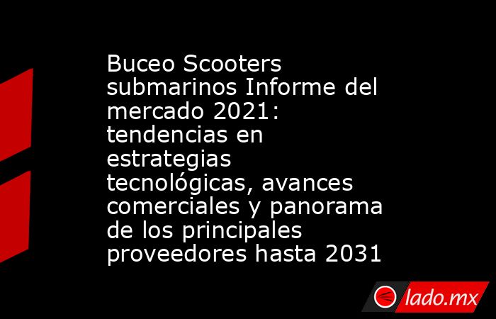 Buceo Scooters submarinos Informe del mercado 2021: tendencias en estrategias tecnológicas, avances comerciales y panorama de los principales proveedores hasta 2031. Noticias en tiempo real