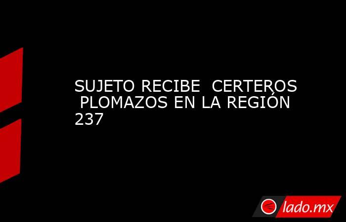 SUJETO RECIBE  CERTEROS  PLOMAZOS EN LA REGIÓN 237. Noticias en tiempo real