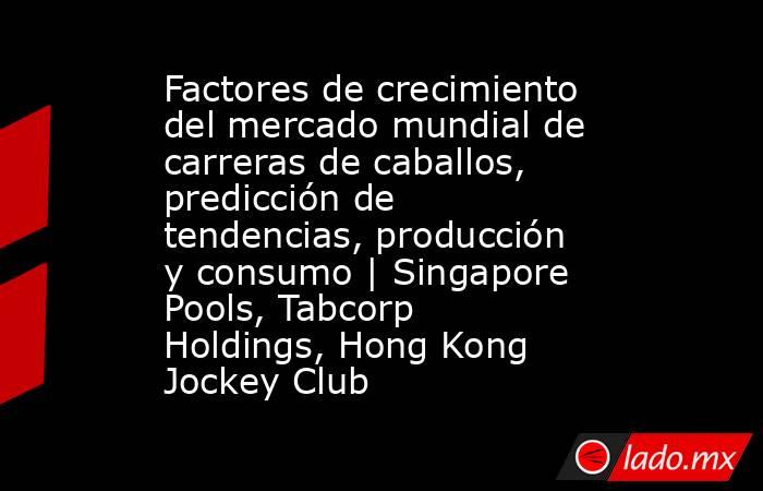 Factores de crecimiento del mercado mundial de carreras de caballos, predicción de tendencias, producción y consumo | Singapore Pools, Tabcorp Holdings, Hong Kong Jockey Club. Noticias en tiempo real