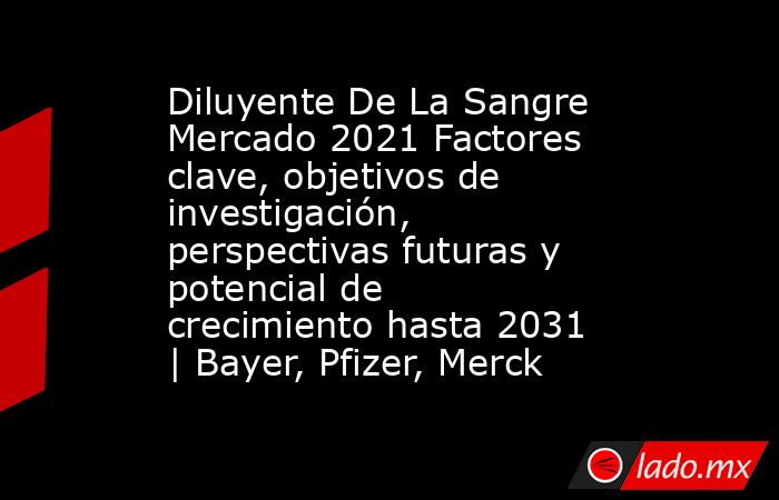 Diluyente De La Sangre Mercado 2021 Factores clave, objetivos de investigación, perspectivas futuras y potencial de crecimiento hasta 2031 | Bayer, Pfizer, Merck. Noticias en tiempo real