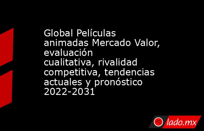 Global Películas animadas Mercado Valor, evaluación cualitativa, rivalidad competitiva, tendencias actuales y pronóstico 2022-2031. Noticias en tiempo real