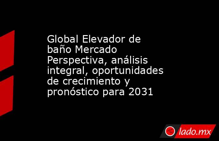 Global Elevador de baño Mercado Perspectiva, análisis integral, oportunidades de crecimiento y pronóstico para 2031. Noticias en tiempo real