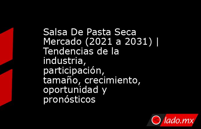 Salsa De Pasta Seca Mercado (2021 a 2031) | Tendencias de la industria, participación, tamaño, crecimiento, oportunidad y pronósticos. Noticias en tiempo real