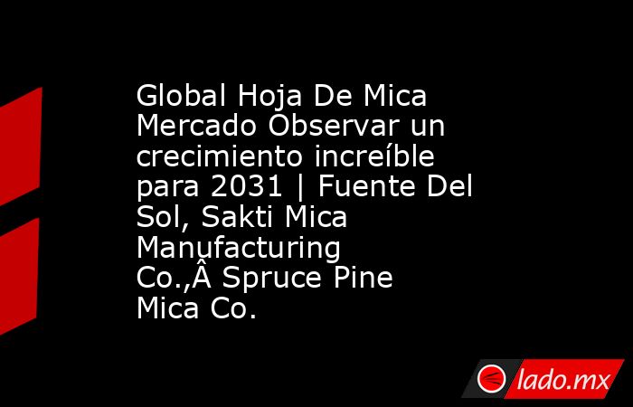 Global Hoja De Mica Mercado Observar un crecimiento increíble para 2031 | Fuente Del Sol, Sakti Mica Manufacturing Co.,Â Spruce Pine Mica Co.. Noticias en tiempo real