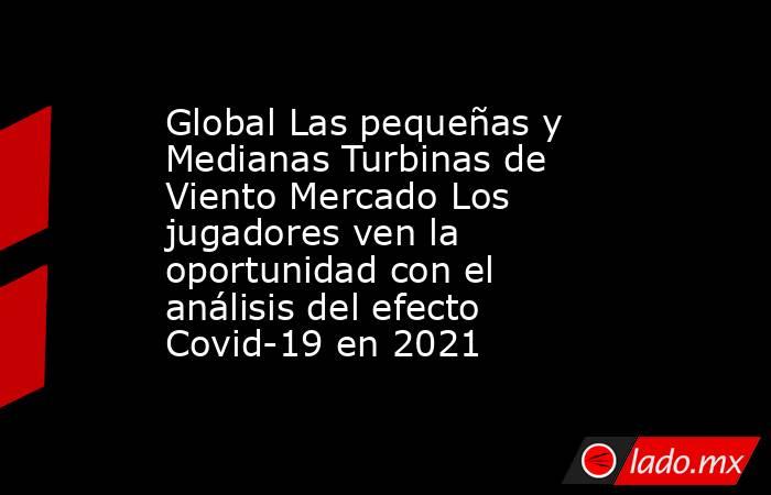Global Las pequeñas y Medianas Turbinas de Viento Mercado Los jugadores ven la oportunidad con el análisis del efecto Covid-19 en 2021. Noticias en tiempo real