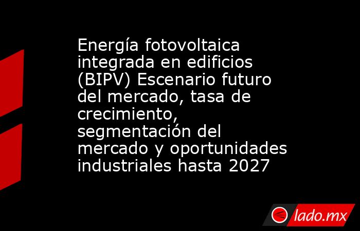 Energía fotovoltaica integrada en edificios (BIPV) Escenario futuro del mercado, tasa de crecimiento, segmentación del mercado y oportunidades industriales hasta 2027. Noticias en tiempo real