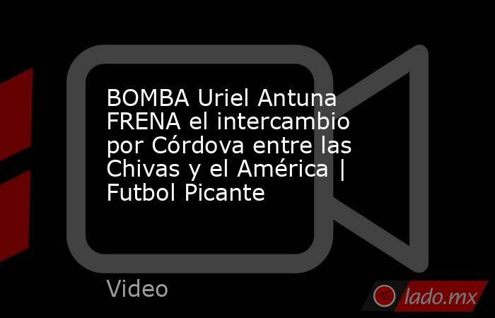 BOMBA Uriel Antuna FRENA el intercambio por Córdova entre las Chivas y el América | Futbol Picante. Noticias en tiempo real