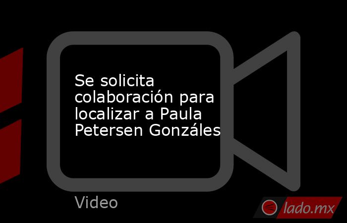 Se solicita colaboración para localizar a Paula Petersen Gonzáles. Noticias en tiempo real