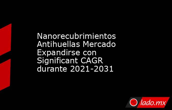 Nanorecubrimientos Antihuellas Mercado Expandirse con Significant CAGR durante 2021-2031. Noticias en tiempo real