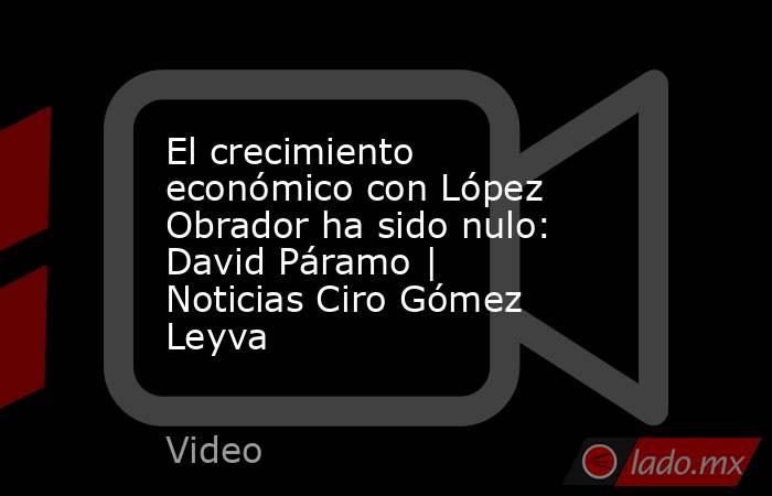 El crecimiento económico con López Obrador ha sido nulo: David Páramo | Noticias Ciro Gómez Leyva. Noticias en tiempo real