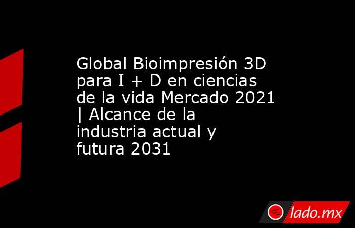 Global Bioimpresión 3D para I + D en ciencias de la vida Mercado 2021 | Alcance de la industria actual y futura 2031. Noticias en tiempo real