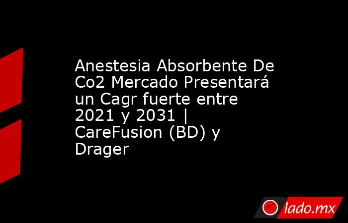 Anestesia Absorbente De Co2 Mercado Presentará un Cagr fuerte entre 2021 y 2031 | CareFusion (BD) y Drager. Noticias en tiempo real