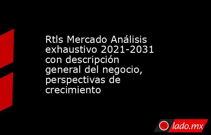 Rtls Mercado Análisis exhaustivo 2021-2031 con descripción general del negocio, perspectivas de crecimiento. Noticias en tiempo real