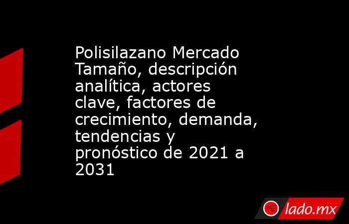 Polisilazano Mercado Tamaño, descripción analítica, actores clave, factores de crecimiento, demanda, tendencias y pronóstico de 2021 a 2031. Noticias en tiempo real